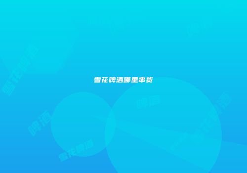 雪花啤酒哪里串货