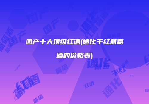 国产十大顶级红酒(通化干红葡萄酒的价格表)