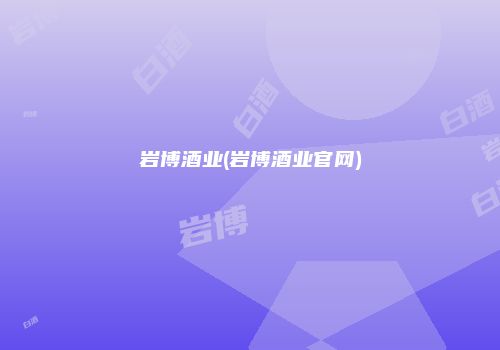 岩博酒业(岩博酒业官网)