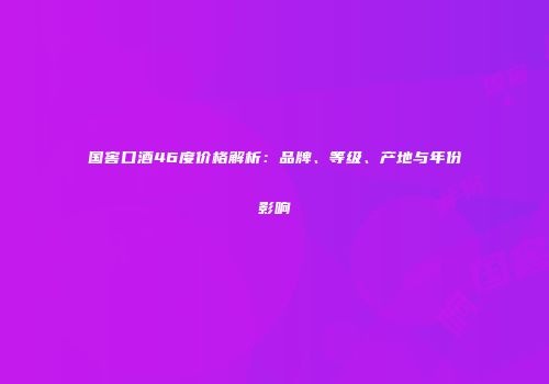 国窖口酒46度价格解析：品牌、等级、产地与年份影响
