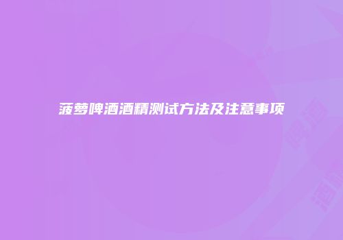 菠萝啤酒酒精测试方法及注意事项