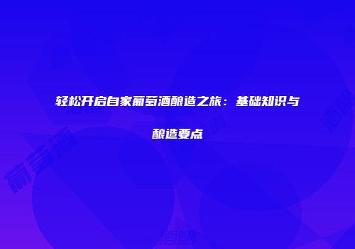 轻松开启自家葡萄酒酿造之旅：基础知识与酿造要点