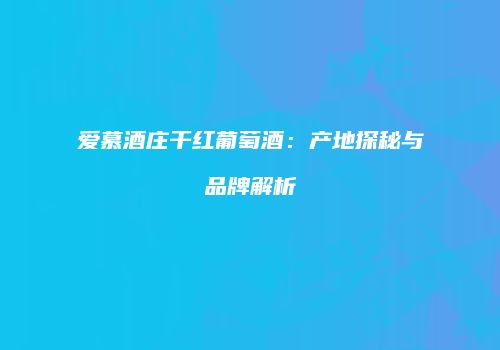 爱慕酒庄干红葡萄酒：产地探秘与品牌解析