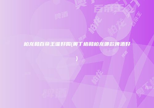 柏龙和百帝王谁好喝(奥丁格和柏龙哪款啤酒好)