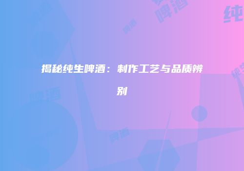 揭秘纯生啤酒：制作工艺与品质辨别