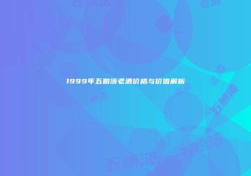 1999年五粮液老酒价格与价值解析