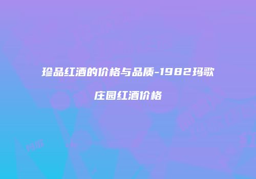 珍品红酒的价格与品质-1982玛歌庄园红酒价格