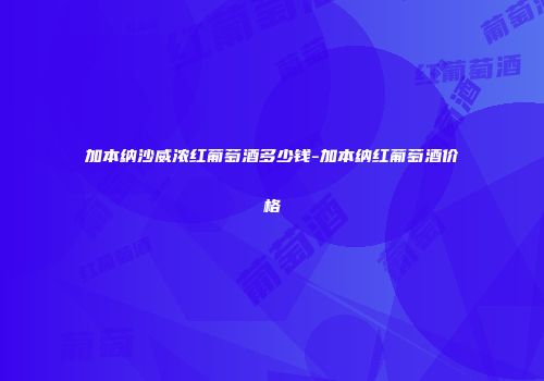 加本纳沙威浓红葡萄酒多少钱-加本纳红葡萄酒价格