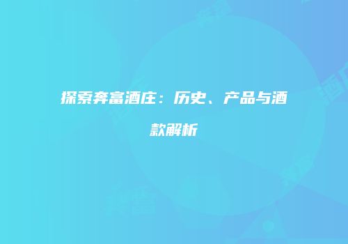 探索奔富酒庄：历史、产品与酒款解析