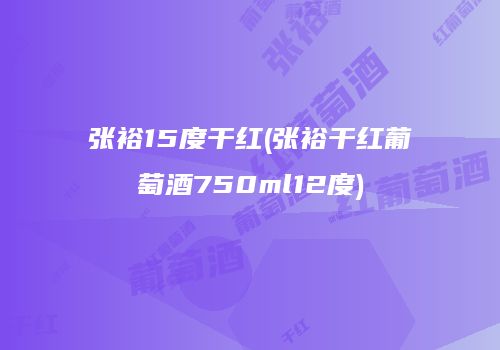 张裕15度干红(张裕干红葡萄酒750ml12度)