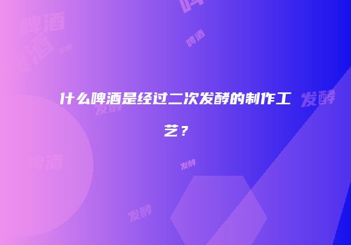 什么啤酒是经过二次发酵的制作工艺？