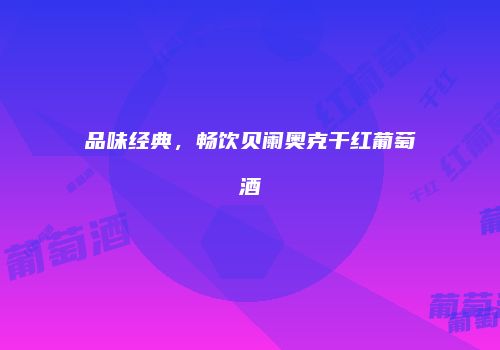 品味经典，畅饮贝阑奥克干红葡萄酒