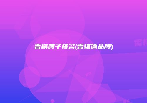 香槟牌子排名(香槟酒品牌)