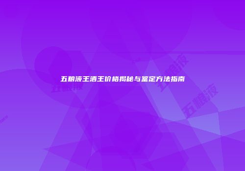 五粮液王酒王价格揭秘与鉴定方法指南