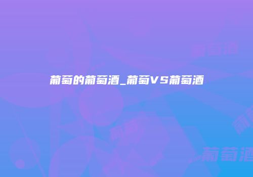 葡萄的葡萄酒_葡萄VS葡萄酒