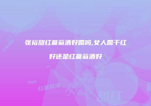 张裕甜红葡萄酒好喝吗,女人喝干红好还是红葡萄酒好