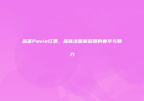 品鉴Pavie红酒，品味法国葡萄园的奢华与魅力