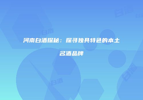 河南白酒探秘：探寻独具特色的本土名酒品牌