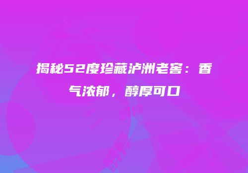 揭秘52度珍藏泸洲老窖：香气浓郁，醇厚可口