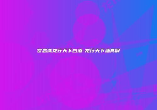 梦思缘龙行天下白酒-龙行天下酒真假