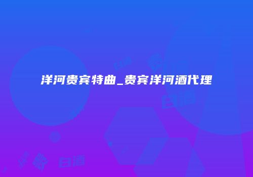 洋河贵宾特曲_贵宾洋河酒代理