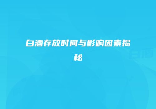 白酒存放时间与影响因素揭秘