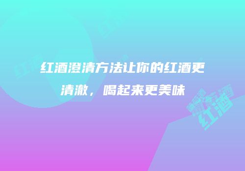 红酒澄清方法让你的红酒更清澈，喝起来更美味