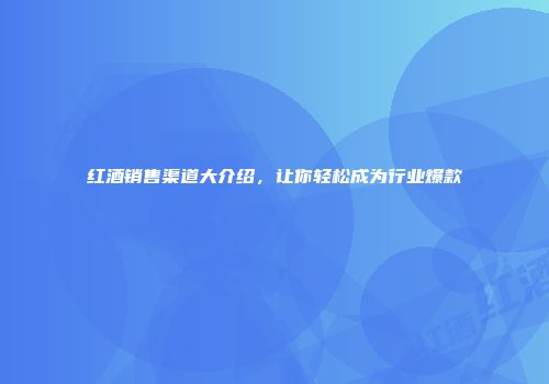 红酒销售渠道大介绍，让你轻松成为行业爆款
