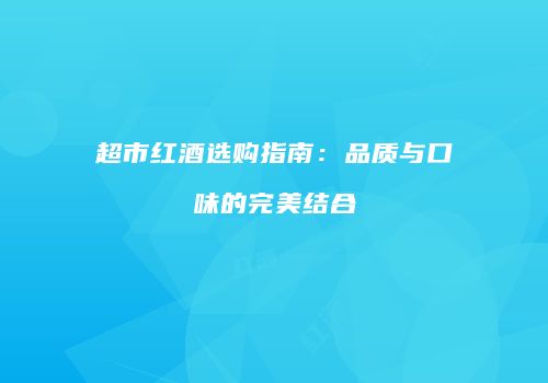 超市红酒选购指南：品质与口味的完美结合