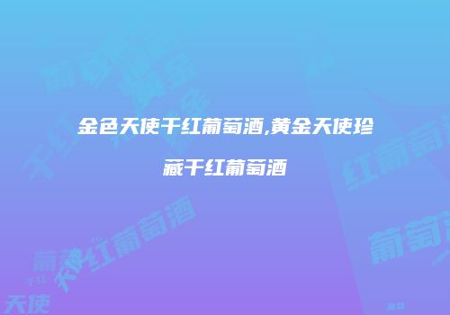 金色天使干红葡萄酒,黄金天使珍藏干红葡萄酒