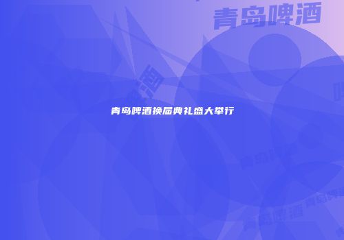 青岛啤酒换届典礼盛大举行