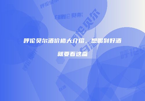 呼伦贝尔酒价格大介绍，想喝到好酒就要看这篇
