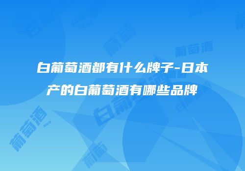 白葡萄酒都有什么牌子-日本产的白葡萄酒有哪些品牌