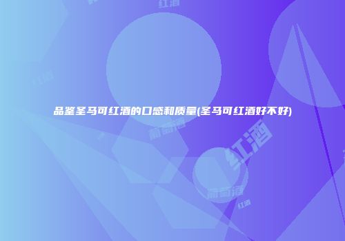 品鉴圣马可红酒的口感和质量(圣马可红酒好不好)