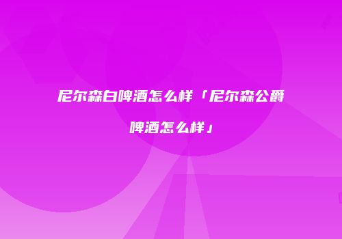尼尔森白啤酒怎么样「尼尔森公爵啤酒怎么样」