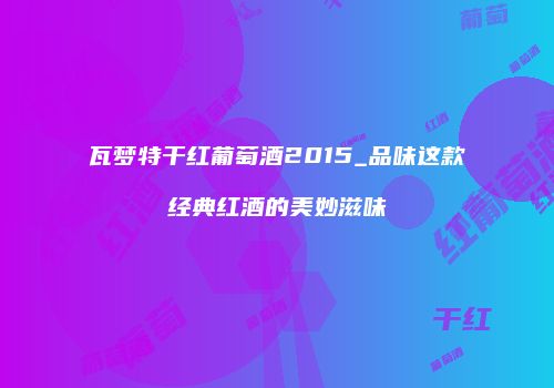 瓦梦特干红葡萄酒2015_品味这款经典红酒的美妙滋味