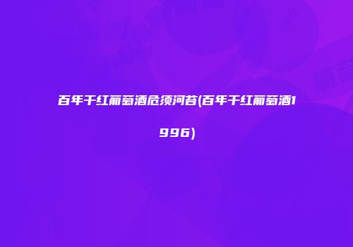 百年干红葡萄酒危须河苔(百年干红葡萄酒1996)