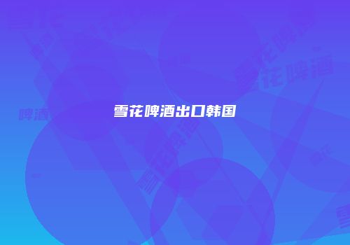 雪花啤酒出口韩国
