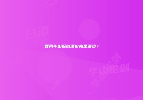西风华山论剑酒价格是多少？