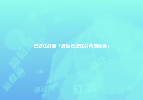 石酒庄红酒「品味石酒庄的美酒佳品」