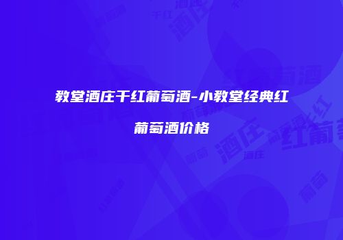 教堂酒庄干红葡萄酒-小教堂经典红葡萄酒价格