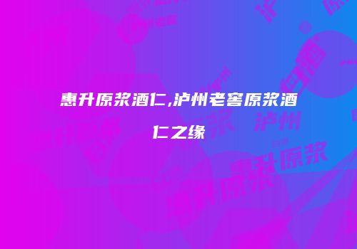 惠升原浆酒仁,泸州老窖原浆酒仁之缘