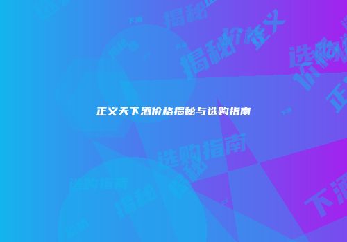 正义天下酒价格揭秘与选购指南