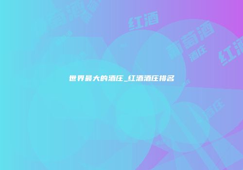 世界最大的酒庄_红酒酒庄排名