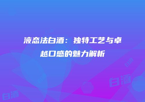 液态法白酒：独特工艺与卓越口感的魅力解析