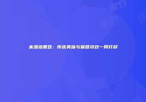 米酒泡黑豆：传统美味与保健功效一网打尽