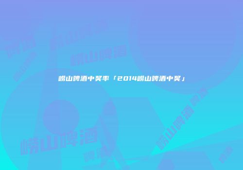 崂山啤酒中奖率「2014崂山啤酒中奖」