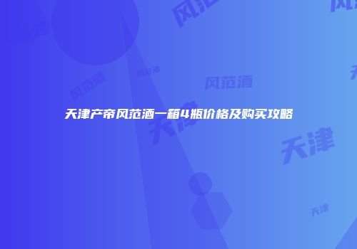 天津产帝风范酒一箱4瓶价格及购买攻略