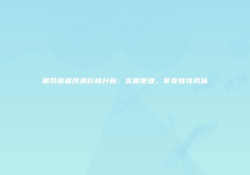 桶装德国啤酒价格分析：实惠便捷，享受独特风味