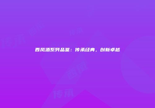 西凤酒系列品鉴：传承经典，创新卓越